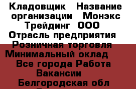 Кладовщик › Название организации ­ Монэкс Трейдинг, ООО › Отрасль предприятия ­ Розничная торговля › Минимальный оклад ­ 1 - Все города Работа » Вакансии   . Белгородская обл.,Белгород г.